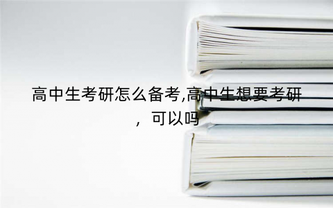 高中生考研怎么备考,高中生想要考研，可以吗
