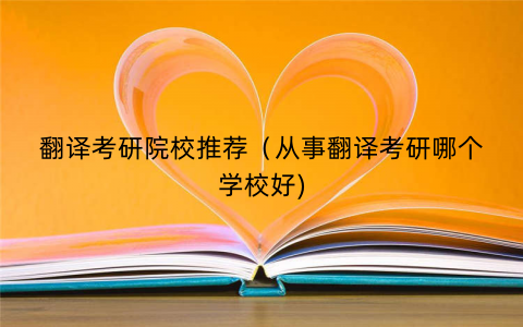 翻译考研院校推荐（从事翻译考研哪个学校好)