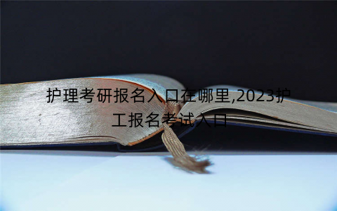 护理考研报名入口在哪里,2023护工报名考试入口