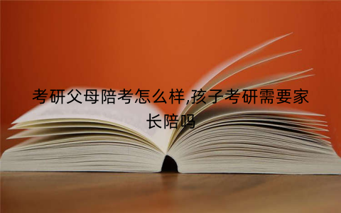 考研父母陪考怎么样,孩子考研需要家长陪吗