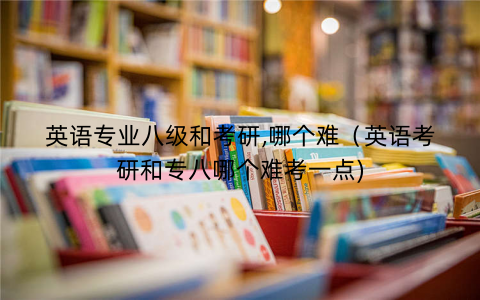 英语专业八级和考研,哪个难（英语考研和专八哪个难考一点)