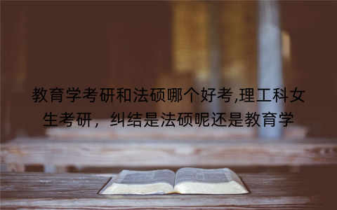 教育学考研和法硕哪个好考,理工科女生考研，纠结是法硕呢还是教育学