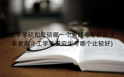 工学学硕和专硕哪一个更好考专硕就业率更高（工学考研究生考哪个比较好)