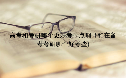 高考和考研哪个更好考一点啊（和在备考考研哪个好考些)