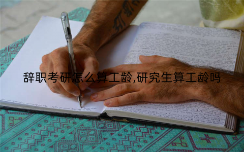 辞职考研怎么算工龄,研究生算工龄吗