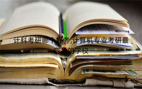 计科考研哪个好考,计算机专业考研最容易的学校