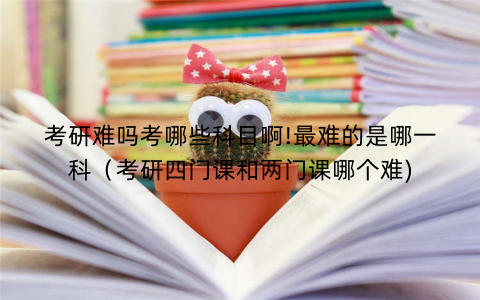 考研难吗考哪些科目啊!最难的是哪一科（考研四门课和两门课哪个难)
