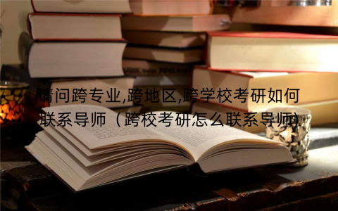 请问跨专业,跨地区,跨学校考研如何联系导师（跨校考研怎么联系导师)