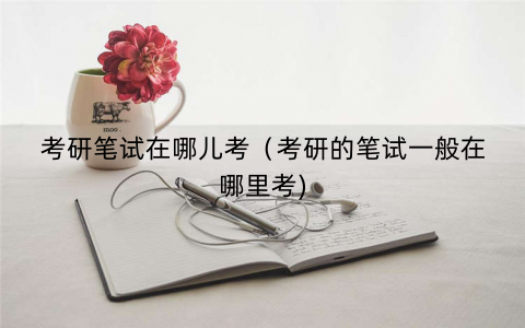考研笔试在哪儿考（考研的笔试一般在哪里考)