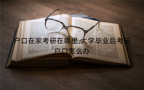 户口在家考研在哪里,大学毕业后考研户口怎么办