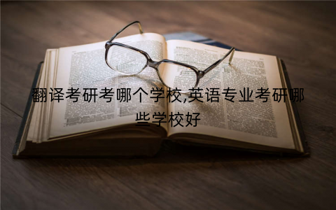 翻译考研考哪个学校,英语专业考研哪些学校好