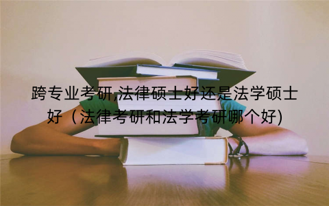 跨专业考研,法律硕士好还是法学硕士好（法律考研和法学考研哪个好)