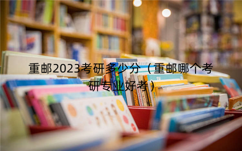 重邮2023考研多少分(重邮哪个考研专业好考) 重邮2023考研多少分(重邮哪个考研专业好考)