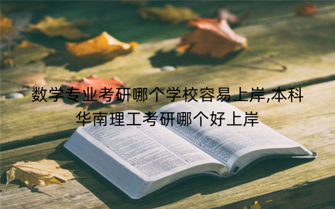 数学专业考研哪个学校容易上岸,本科华南理工考研哪个好上岸