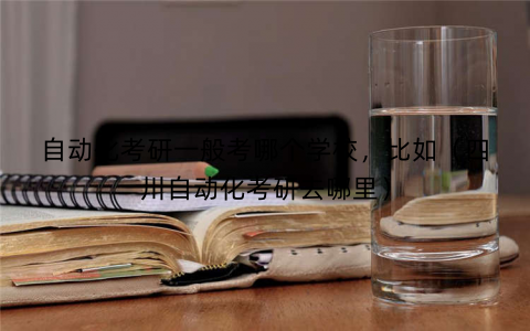自动化考研一般考哪个学校，比如（四川自动化考研去哪里）