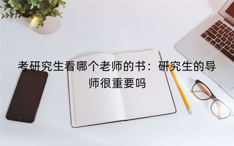 考研究生看哪个老师的书：研究生的导师很重要吗