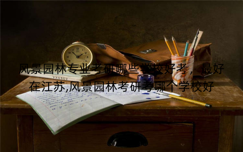 风景园林专业考研哪些学校好考,最好在江苏,风景园林考研考哪个学校好 风景园林专业考研哪些学校好考,最好在江苏,风景园林考研考哪个学校好