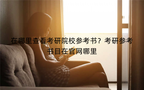 在哪里查看考研院校参考书？考研参考书目在官网哪里