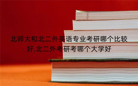 北师大和北二外英语专业考研哪个比较好,北二外考研考哪个大学好 北师大和北二外英语专业考研哪个比较好,北二外考研考哪个大学好