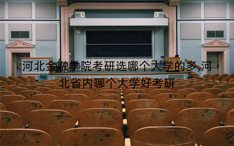 河北金融学院考研选哪个大学的多,河北省内哪个大学好考研 河北金融学院考研选哪个大学的多,河北省内哪个大学好考研