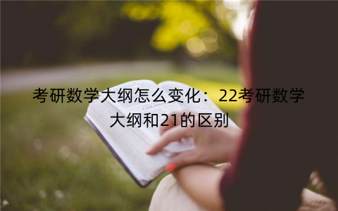 考研数学大纲怎么变化：22考研数学大纲和21的区别