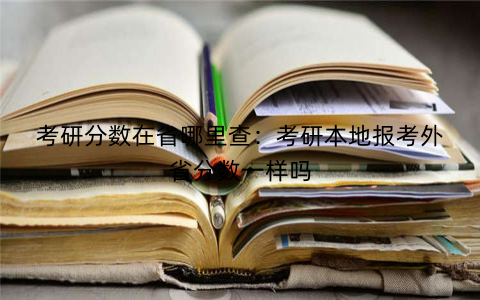 考研分数在省哪里查:考研本地报考外省分数一样吗 考研分数在省哪里查:考研本地报考外省分数一样吗