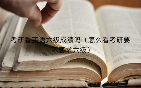 考研看英语六级成绩吗(怎么看考研要不要求六级) 考研看英语六级成绩吗(怎么看考研要不要求六级)