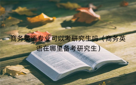 商务英语专业可以考研究生吗(商务英语在哪里备考研究生) 商务英语专业可以考研究生吗(商务英语在哪里备考研究生)