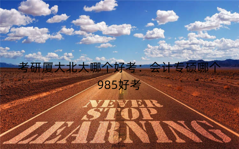 考研厦大北大哪个好考:会计专硕哪个985好考 考研厦大北大哪个好考:会计专硕哪个985好考