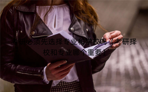 考研必须先选择专业和学校吗(考研择校和专业哪个重要) 考研必须先选择专业和学校吗(考研择校和专业哪个重要)