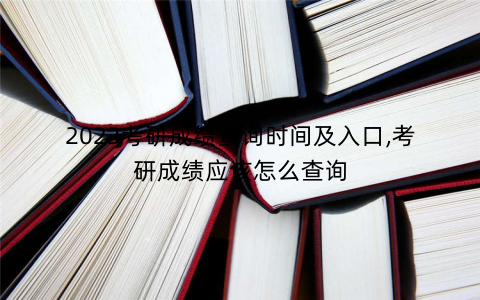 2023考研成绩查询时间及入口,考研成绩应该怎么查询 2023考研成绩查询时间及入口,考研成绩应该怎么查询