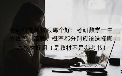 考研线性代数跟哪个好：考研数学一中的线代，高数，概率都分别应该选择哪本教材好啊（是教材不是参考书）