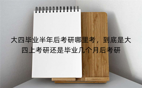 大四毕业半年后考研哪里考，到底是大四上考研还是毕业几个月后考研