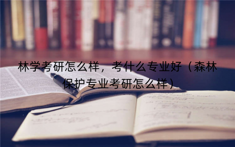 林学考研怎么样,考什么专业好(森林保护专业考研怎么样) 林学考研怎么样,考什么专业好(森林保护专业考研怎么样)