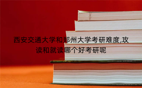 西安交通大学和郑州大学考研难度,攻读和就读哪个好考研呢 西安交通大学和郑州大学考研难度,攻读和就读哪个好考研呢