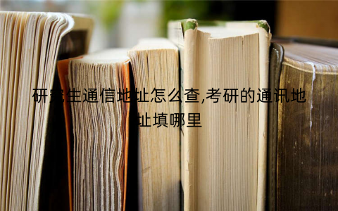 研究生通信地址怎么查,考研的通讯地址填哪里 研究生通信地址怎么查,考研的通讯地址填哪里
