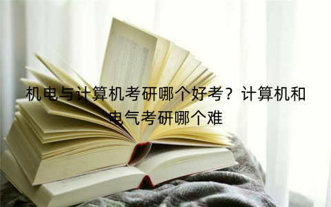 机电与计算机考研哪个好考？计算机和电气考研哪个难