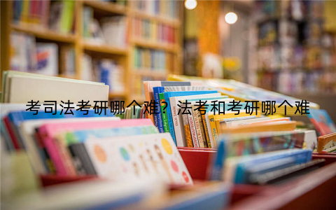 考司法考研哪个难？法考和考研哪个难
