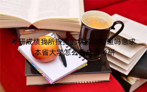 考研成绩我所报考的学校会知道吗急求,本省大学怎么查成绩考研 考研成绩我所报考的学校会知道吗急求,本省大学怎么查成绩考研