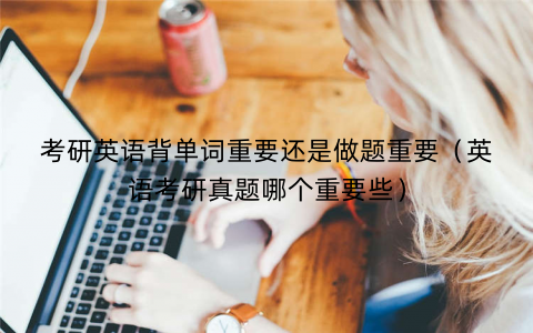 考研英语背单词重要还是做题重要（英语考研真题哪个重要些）