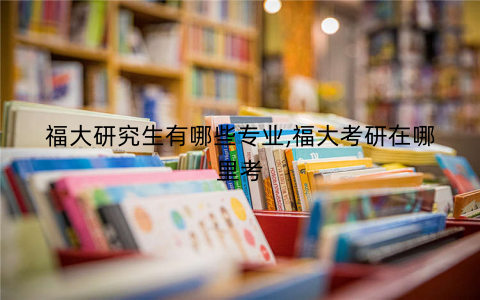 福大研究生有哪些专业,福大考研在哪里考