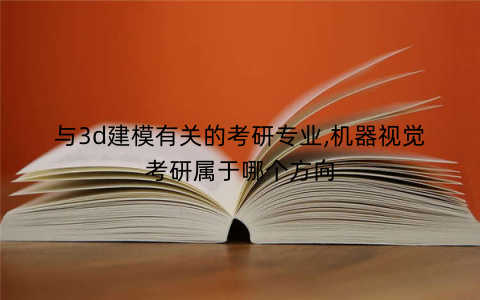 与3d建模有关的考研专业,机器视觉考研属于哪个方向