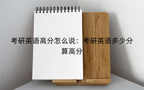 考研英语高分怎么说：考研英语多少分算高分