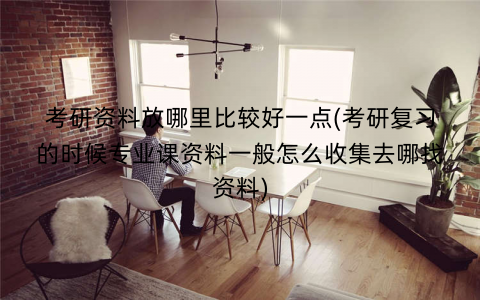 考研资料放哪里比较好一点(考研复习的时候专业课资料一般怎么收集去哪找资料) 考研资料放哪里比较好一点(考研复习的时候专业课资料一般怎么收集去哪找资料)