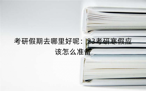 考研假期去哪里好呢:23考研寒假应该怎么准备 考研假期去哪里好呢:23考研寒假应该怎么准备