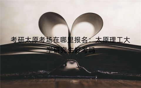 考研太原考场在哪里报名：太原理工大学研究生好考吗