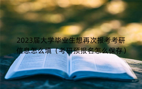 2023届大学毕业生想再次报考考研信息怎么填（考研预报名怎么保存）