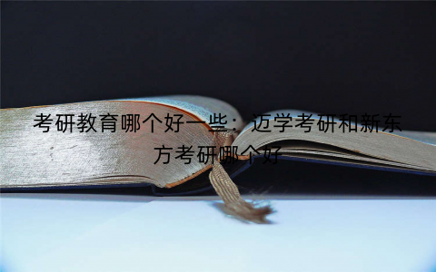 考研教育哪个好一些：迈学考研和新东方考研哪个好