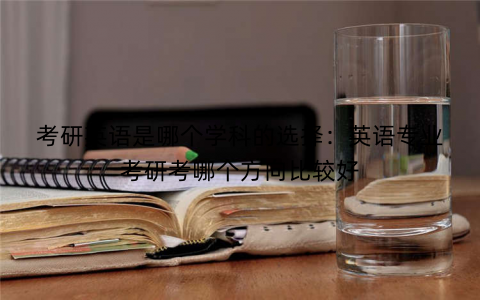 考研英语是哪个学科的选择：英语专业考研考哪个方向比较好