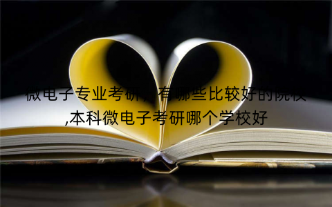 微电子专业考研，有哪些比较好的院校,本科微电子考研哪个学校好